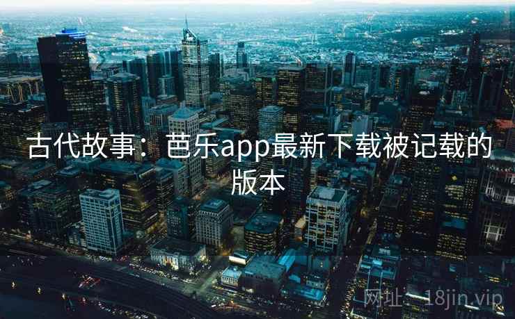 古代故事:芭乐app最新下载被记载的版本 古代故事:芭乐app最新下载被记载的版本