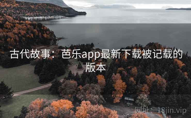 古代故事:芭乐app最新下载被记载的版本 古代故事:芭乐app最新下载被记载的版本