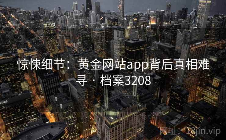 惊悚细节:黄金网站app背后真相难寻 · 档案3208 惊悚细节:黄金网站app背后真相难寻 · 档案3208
