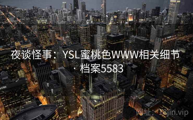 夜谈怪事:YSL蜜桃色WWW相关细节 · 档案5583 夜谈怪事:YSL蜜桃色WWW相关细节 · 档案5583