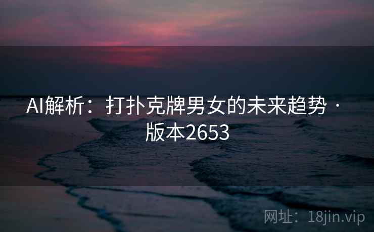 AI解析:打扑克牌男女的未来趋势 · 版本2653 AI解析:打扑克牌男女的未来趋势 · 版本2653