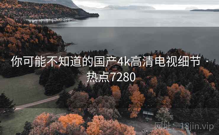 你可能不知道的国产4k高清电视细节 · 热点7280 你可能不知道的国产4k高清电视细节 · 热点7280
