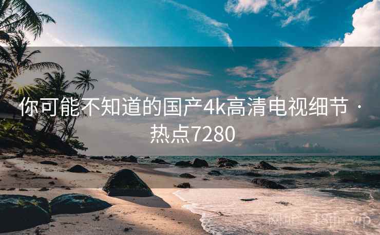 你可能不知道的国产4k高清电视细节 · 热点7280