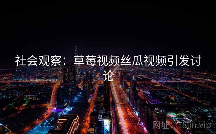 社会观察:草莓视频丝瓜视频引发讨论 社会观察:草莓视频丝瓜视频引发讨论