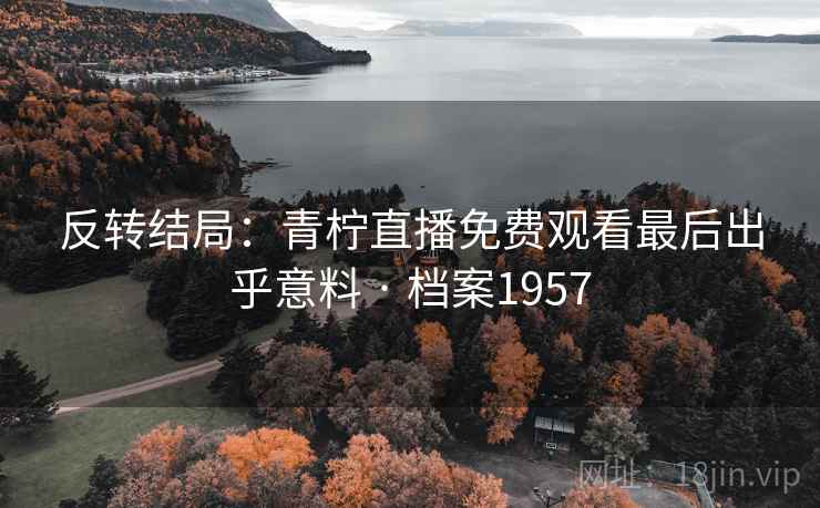 反转结局：青柠直播免费观看最后出乎意料 · 档案1957