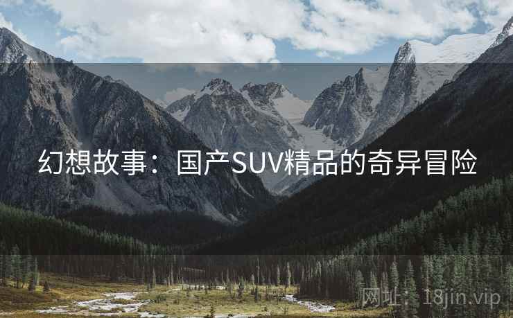 幻想故事:国产SUV精品的奇异冒险 幻想故事:国产SUV精品的奇异冒险