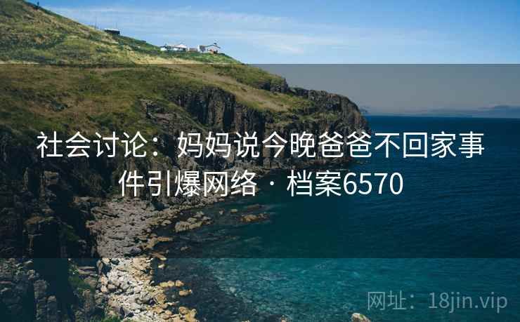 社会讨论：妈妈说今晚爸爸不回家事件引爆网络 · 档案6570
