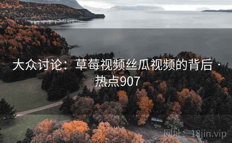 大众讨论：草莓视频丝瓜视频的背后 · 热点907