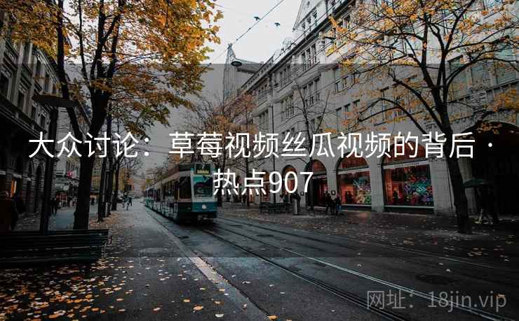 大众讨论：草莓视频丝瓜视频的背后 · 热点907