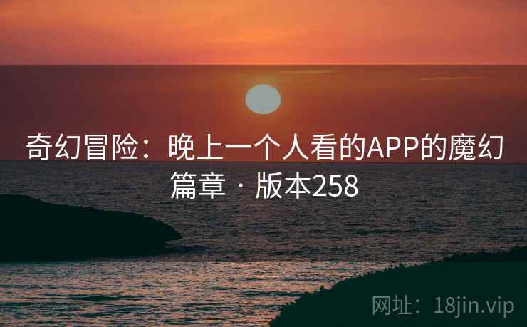 奇幻冒险:晚上一个人看的APP的魔幻篇章 · 版本258 奇幻冒险:晚上一个人看的APP的魔幻篇章 · 版本258