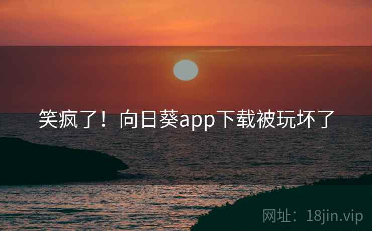 笑疯了！向日葵app下载被玩坏了