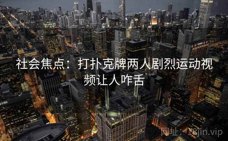 社会焦点:打扑克牌两人剧烈运动视频让人咋舌 社会焦点:打扑克牌两人剧烈运动视频让人咋舌