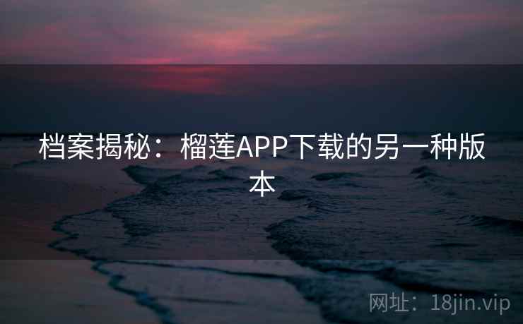 档案揭秘：榴莲APP下载的另一种版本