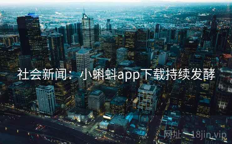 社会新闻：小蝌蚪app下载持续发酵