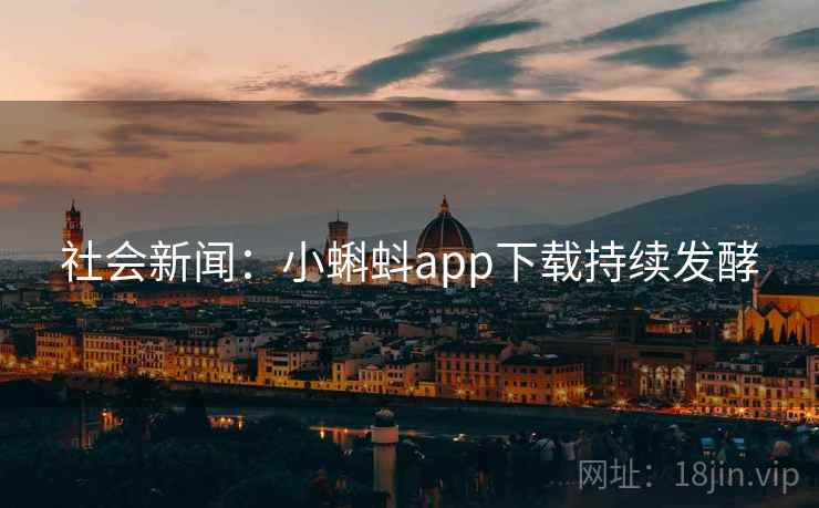 社会新闻：小蝌蚪app下载持续发酵