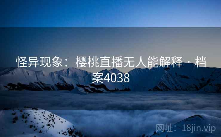 怪异现象：樱桃直播无人能解释 · 档案4038